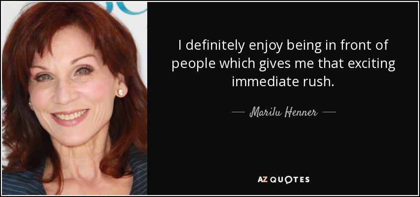 I definitely enjoy being in front of people which gives me that exciting immediate rush. - Marilu Henner