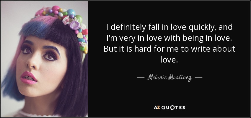 I definitely fall in love quickly, and I'm very in love with being in love. But it is hard for me to write about love. - Melanie Martinez