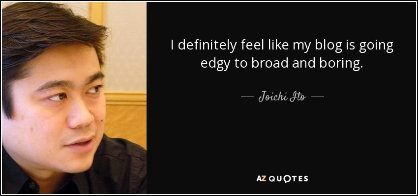 I definitely feel like my blog is going edgy to broad and boring. - Joichi Ito