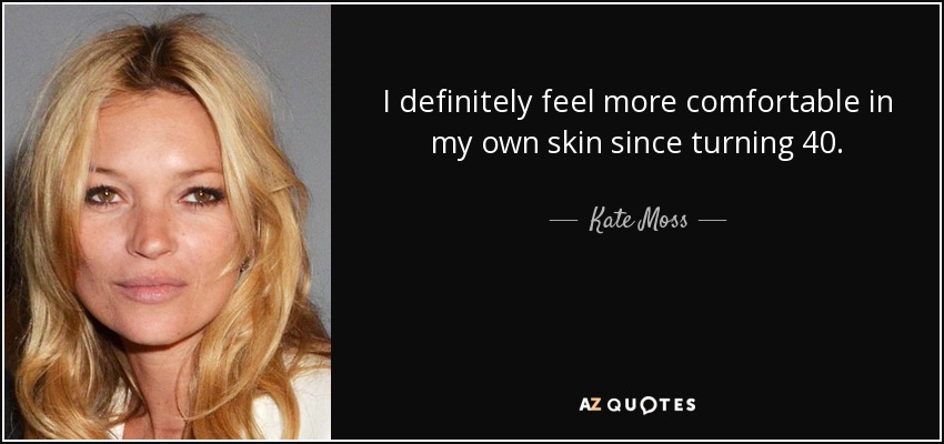 I definitely feel more comfortable in my own skin since turning 40. - Kate Moss