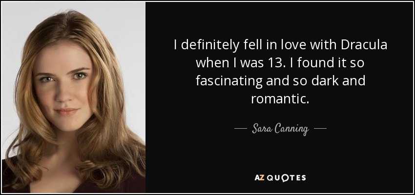 I definitely fell in love with Dracula when I was 13. I found it so fascinating and so dark and romantic. - Sara Canning