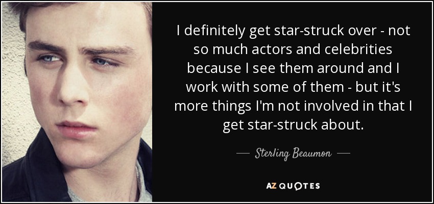 I definitely get star-struck over - not so much actors and celebrities because I see them around and I work with some of them - but it's more things I'm not involved in that I get star-struck about. - Sterling Beaumon
