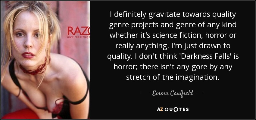 I definitely gravitate towards quality genre projects and genre of any kind whether it's science fiction, horror or really anything. I'm just drawn to quality. I don't think 'Darkness Falls' is horror; there isn't any gore by any stretch of the imagination. - Emma Caulfield