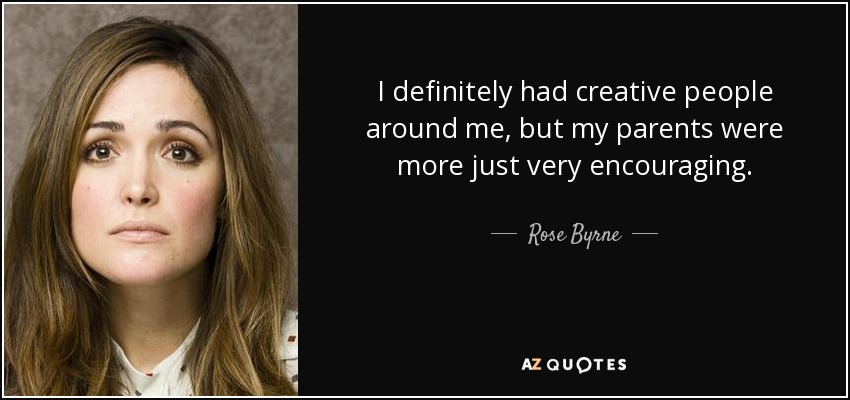I definitely had creative people around me, but my parents were more just very encouraging. - Rose Byrne