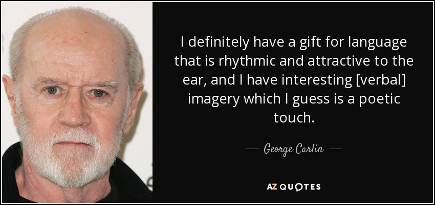 I definitely have a gift for language that is rhythmic and attractive to the ear, and I have interesting [verbal] imagery which I guess is a poetic touch. - George Carlin