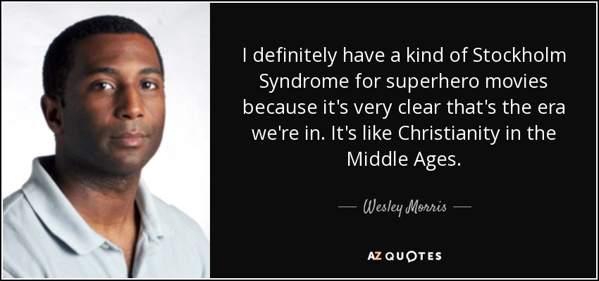 I definitely have a kind of Stockholm Syndrome for superhero movies because it's very clear that's the era we're in. It's like Christianity in the Middle Ages. - Wesley Morris