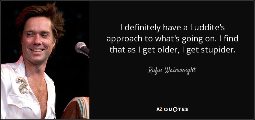 I definitely have a Luddite's approach to what's going on. I find that as I get older, I get stupider. - Rufus Wainwright