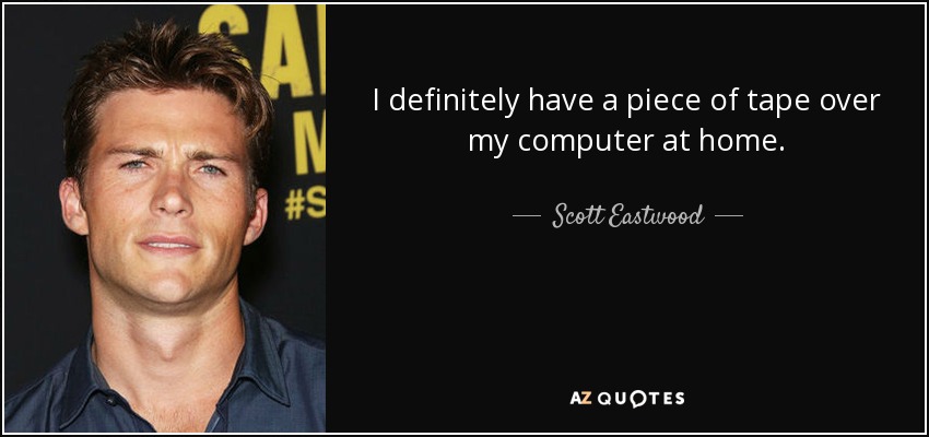 I definitely have a piece of tape over my computer at home. - Scott Eastwood