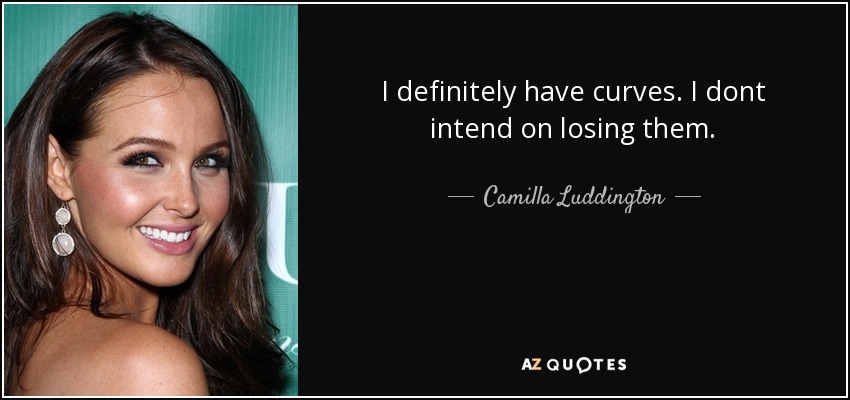 I definitely have curves. I dont intend on losing them. - Camilla Luddington