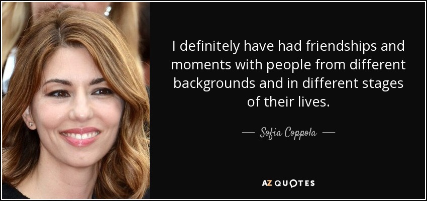 I definitely have had friendships and moments with people from different backgrounds and in different stages of their lives. - Sofia Coppola