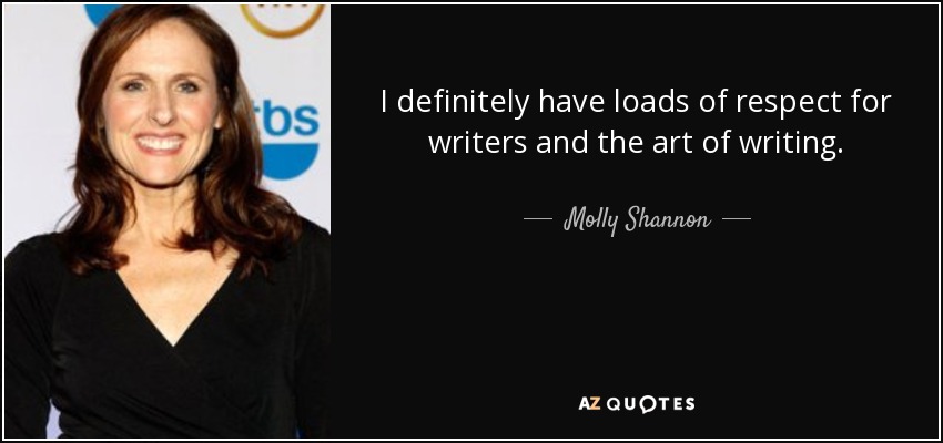 I definitely have loads of respect for writers and the art of writing. - Molly Shannon