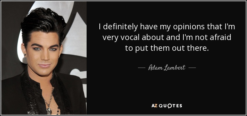 I definitely have my opinions that I'm very vocal about and I'm not afraid to put them out there. - Adam Lambert