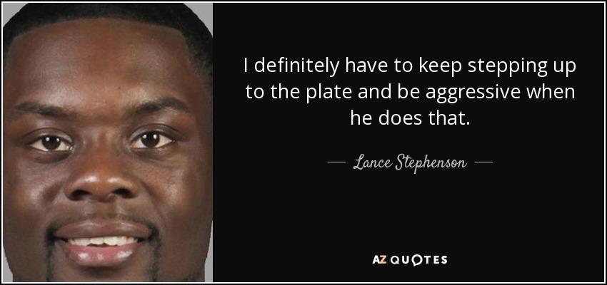 I definitely have to keep stepping up to the plate and be aggressive when he does that. - Lance Stephenson