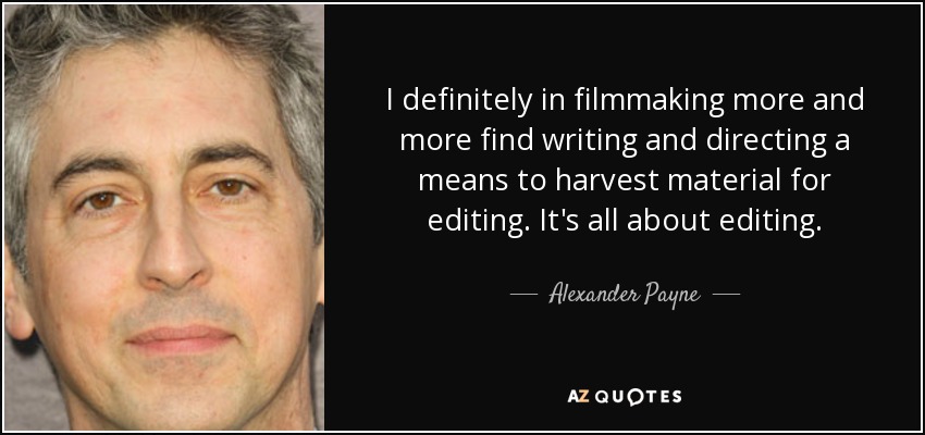 I definitely in filmmaking more and more find writing and directing a means to harvest material for editing. It's all about editing. - Alexander Payne