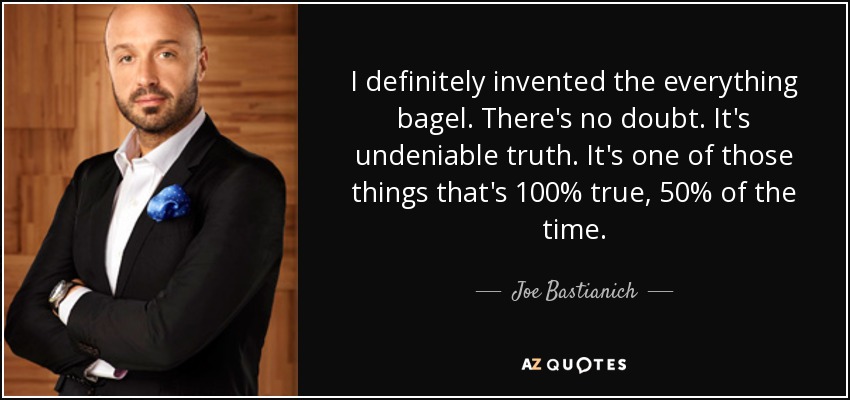 I definitely invented the everything bagel. There's no doubt. It's undeniable truth. It's one of those things that's 100% true, 50% of the time. - Joe Bastianich