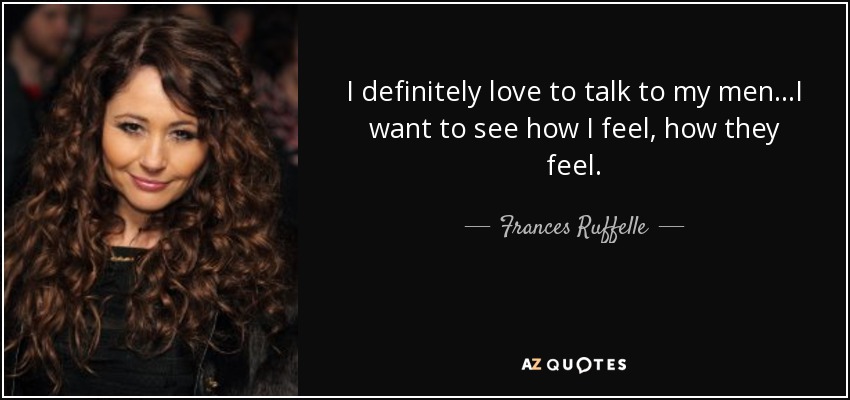 I definitely love to talk to my men...I want to see how I feel, how they feel. - Frances Ruffelle