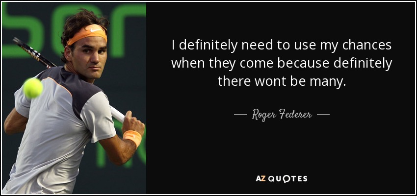 I definitely need to use my chances when they come because definitely there wont be many. - Roger Federer