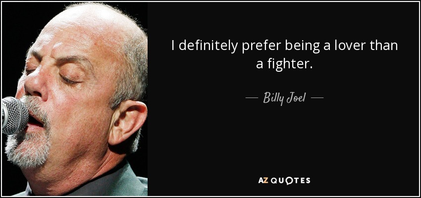 I definitely prefer being a lover than a fighter. - Billy Joel