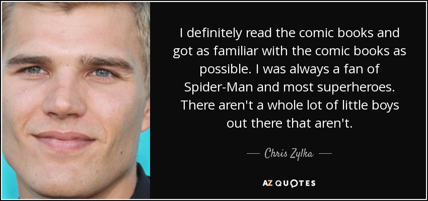 I definitely read the comic books and got as familiar with the comic books as possible. I was always a fan of Spider-Man and most superheroes. There aren't a whole lot of little boys out there that aren't. - Chris Zylka