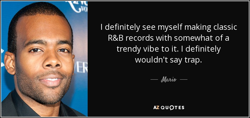 I definitely see myself making classic R&B records with somewhat of a trendy vibe to it. I definitely wouldn't say trap. - Mario