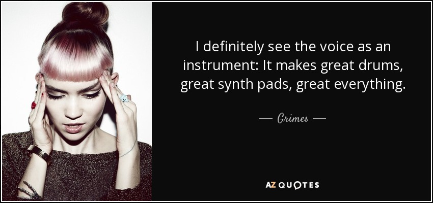 I definitely see the voice as an instrument: It makes great drums, great synth pads, great everything. - Grimes
