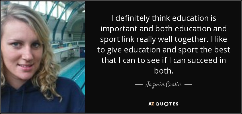 I definitely think education is important and both education and sport link really well together. I like to give education and sport the best that I can to see if I can succeed in both. - Jazmin Carlin