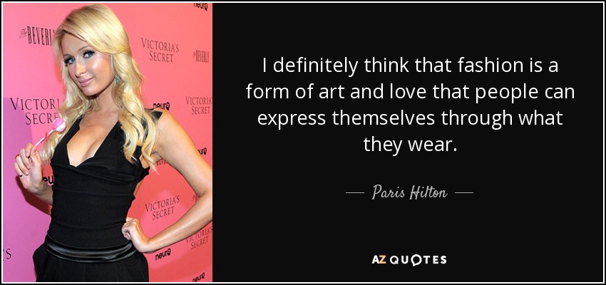 I definitely think that fashion is a form of art and love that people can express themselves through what they wear. - Paris Hilton