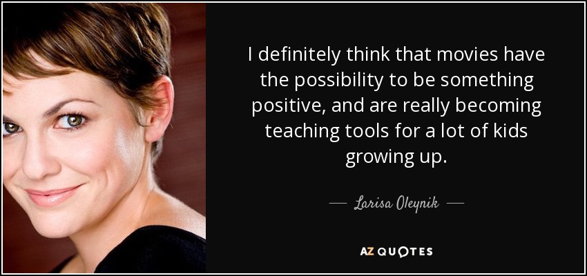 I definitely think that movies have the possibility to be something positive, and are really becoming teaching tools for a lot of kids growing up. - Larisa Oleynik