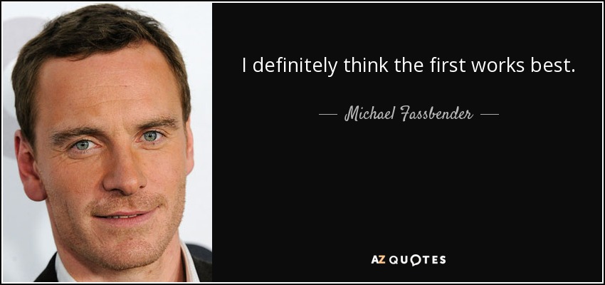 I definitely think the first works best. - Michael Fassbender