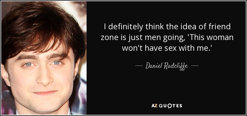 I definitely think the idea of friend zone is just men going, 'This woman won't have sex with me.' - Daniel Radcliffe