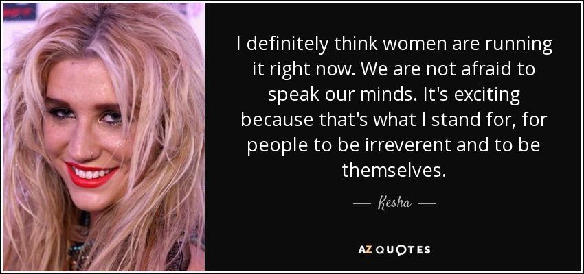 I definitely think women are running it right now. We are not afraid to speak our minds. It's exciting because that's what I stand for, for people to be irreverent and to be themselves. - Kesha