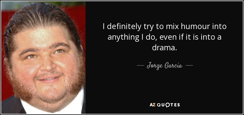 I definitely try to mix humour into anything I do, even if it is into a drama. - Jorge Garcia