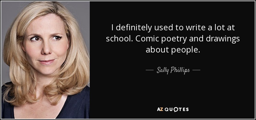 I definitely used to write a lot at school. Comic poetry and drawings about people. - Sally Phillips