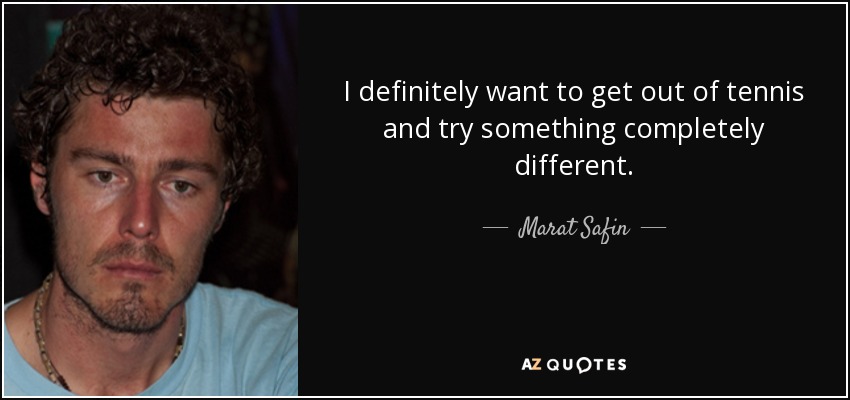I definitely want to get out of tennis and try something completely different. - Marat Safin