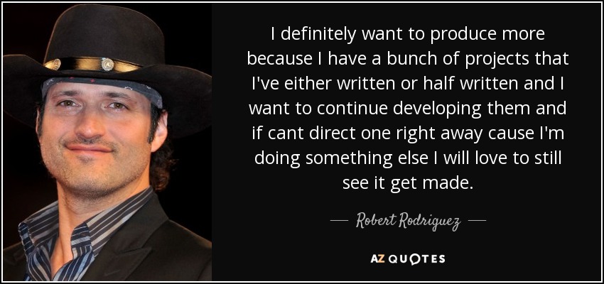 I definitely want to produce more because I have a bunch of projects that I've either written or half written and I want to continue developing them and if cant direct one right away cause I'm doing something else I will love to still see it get made. - Robert Rodriguez
