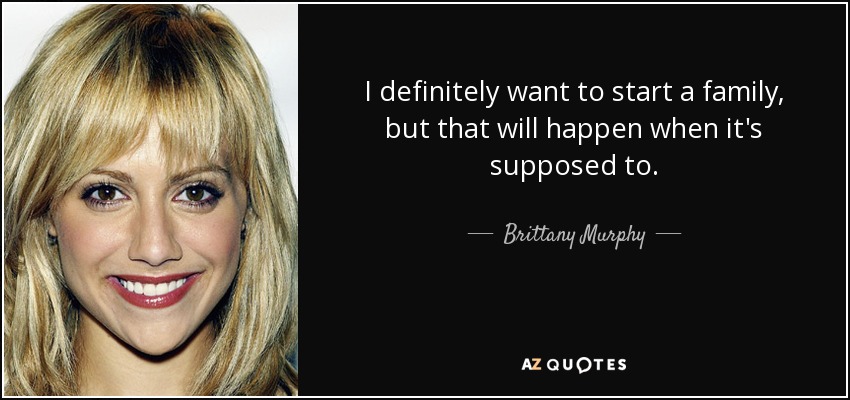 I definitely want to start a family, but that will happen when it's supposed to. - Brittany Murphy