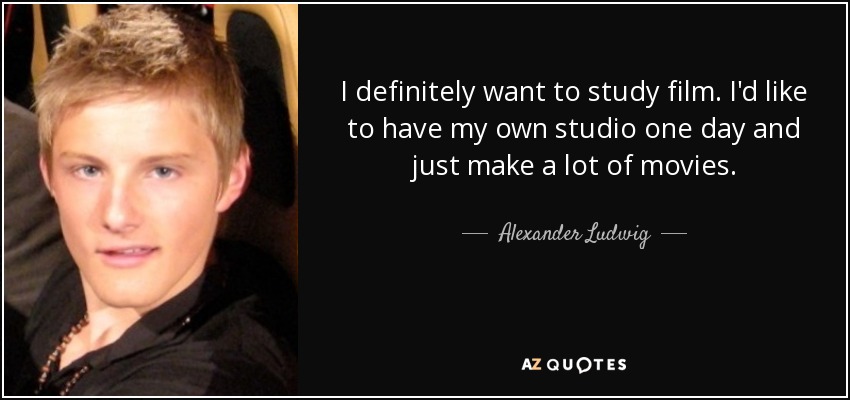 I definitely want to study film. I'd like to have my own studio one day and just make a lot of movies. - Alexander Ludwig