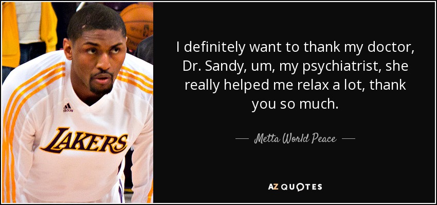 I definitely want to thank my doctor, Dr. Sandy, um, my psychiatrist, she really helped me relax a lot, thank you so much. - Metta World Peace