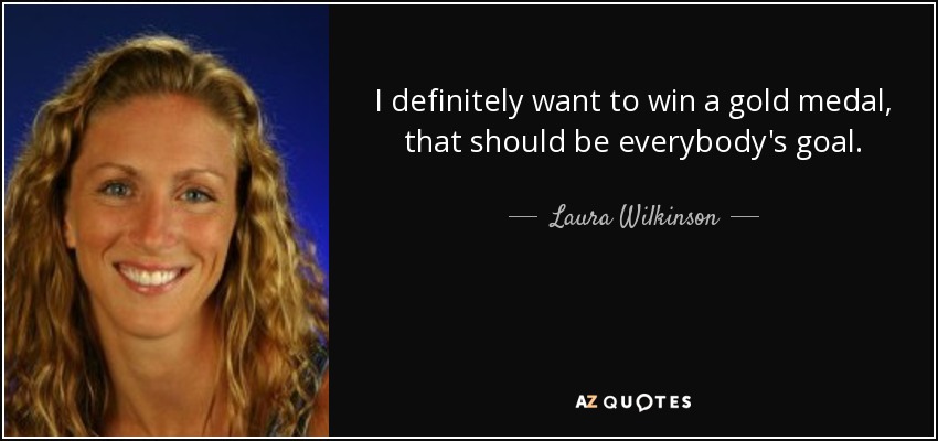 I definitely want to win a gold medal, that should be everybody's goal. - Laura Wilkinson