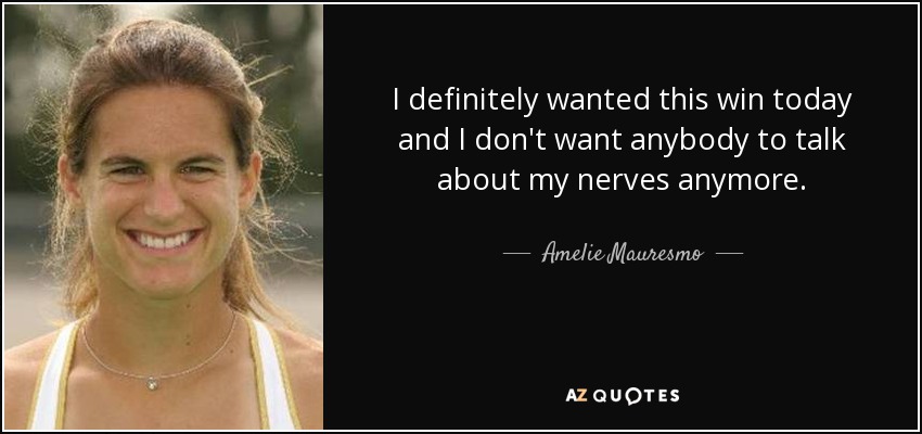 I definitely wanted this win today and I don't want anybody to talk about my nerves anymore. - Amelie Mauresmo