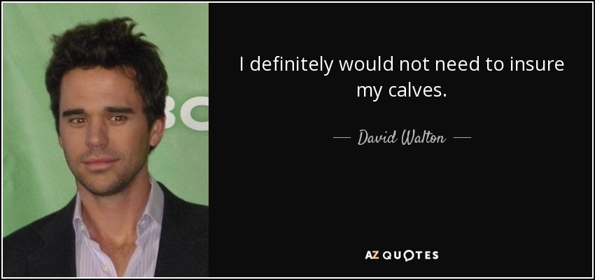 I definitely would not need to insure my calves. - David Walton