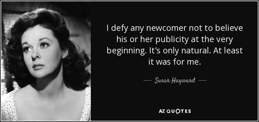 I defy any newcomer not to believe his or her publicity at the very beginning. It's only natural. At least it was for me. - Susan Hayward