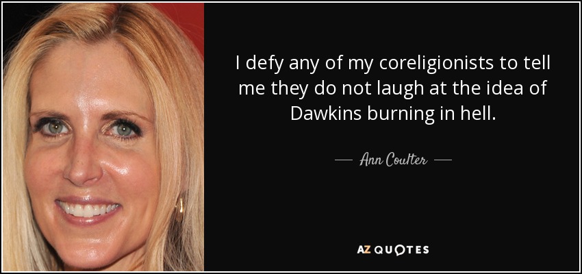 I defy any of my coreligionists to tell me they do not laugh at the idea of Dawkins burning in hell. - Ann Coulter