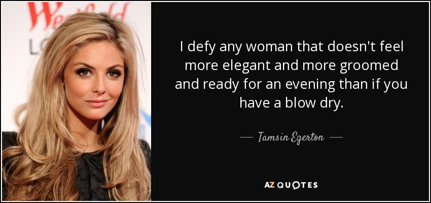 I defy any woman that doesn't feel more elegant and more groomed and ready for an evening than if you have a blow dry. - Tamsin Egerton