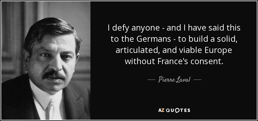 I defy anyone - and I have said this to the Germans - to build a solid, articulated, and viable Europe without France's consent. - Pierre Laval
