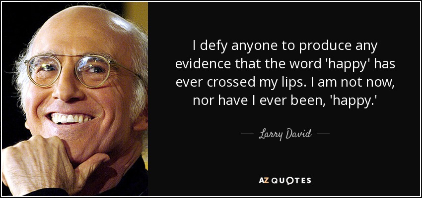 I defy anyone to produce any evidence that the word 'happy' has ever crossed my lips. I am not now, nor have I ever been, 'happy.' - Larry David