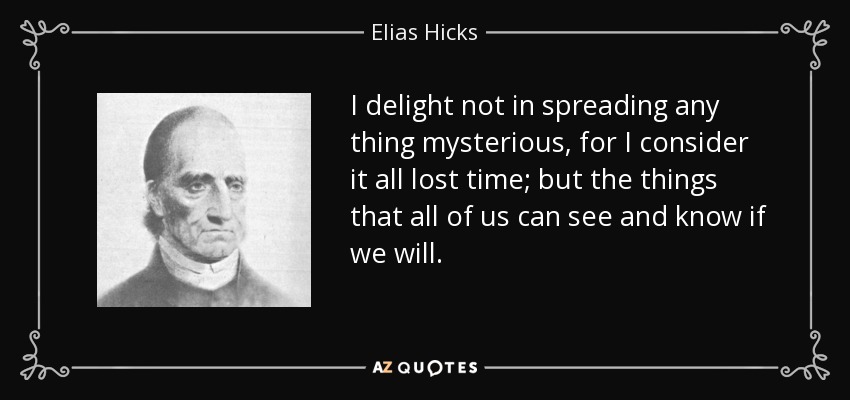 I delight not in spreading any thing mysterious, for I consider it all lost time; but the things that all of us can see and know if we will. - Elias Hicks