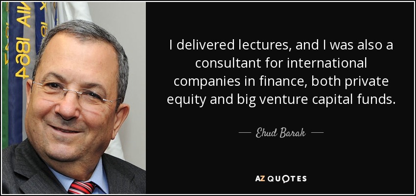 I delivered lectures, and I was also a consultant for international companies in finance, both private equity and big venture capital funds. - Ehud Barak
