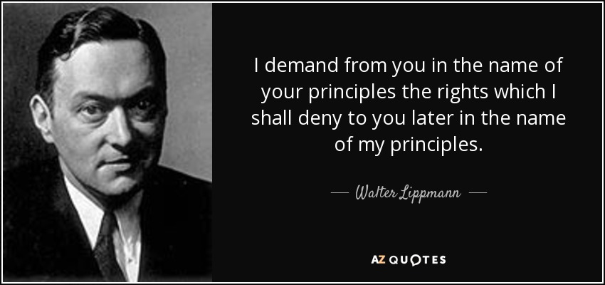 I demand from you in the name of your principles the rights which I shall deny to you later in the name of my principles. - Walter Lippmann