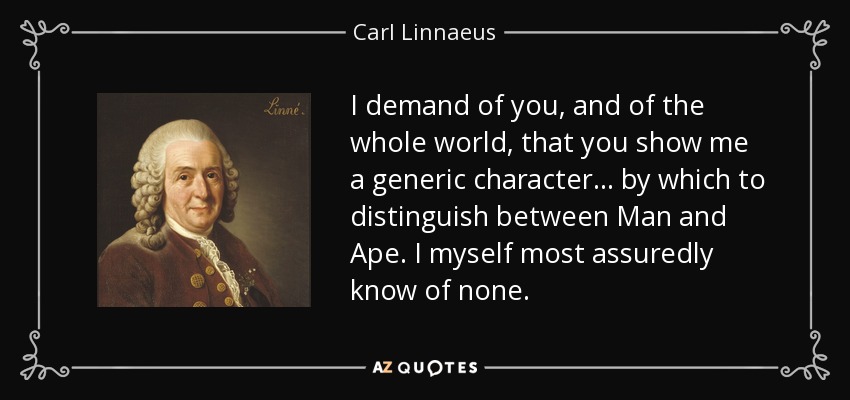 I demand of you, and of the whole world, that you show me a generic character... by which to distinguish between Man and Ape. I myself most assuredly know of none. - Carl Linnaeus